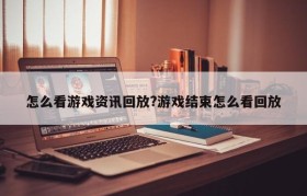 怎么看游戏资讯回放?游戏结束怎么看回放