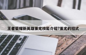 王者荣耀新英雄蚩尤技能介绍?蚩尤的招式