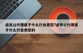 进出口代理属于什么行业类型?进出口代理属于什么行业类型的