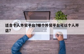 适合个人外贸平台?哪个外贸平台可以个人开店?